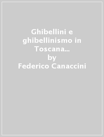Ghibellini e ghibellinismo in Toscana da Montaperti a Campaldino (1260-1289) - Federico Canaccini