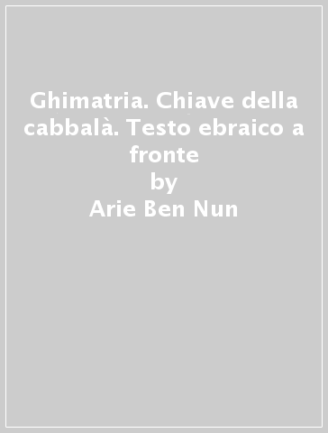 Ghimatria. Chiave della cabbalà. Testo ebraico a fronte - Arie Ben Nun