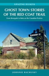 Ghost Town Stories of the Red Coat Trail: From Renegade to Ruin on the Canadian Prairies