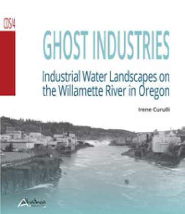 Ghost industries. Industrial water landscapes on the Willamette River in Oregon. Nuova ediz. - Irene Curulli