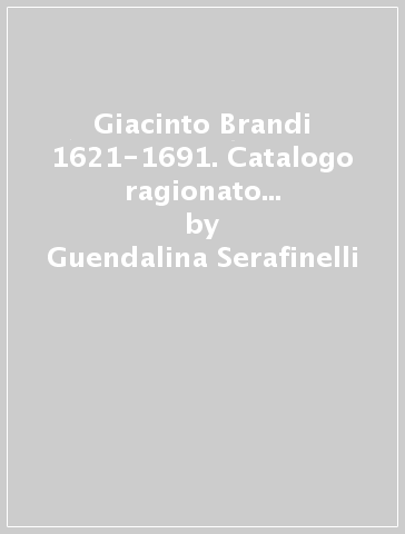 Giacinto Brandi 1621-1691. Catalogo ragionato delle opere. Ediz. illustrata - Guendalina Serafinelli