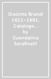 Giacinto Brandi 1621-1691. Catalogo ragionato delle opere. Ediz. illustrata