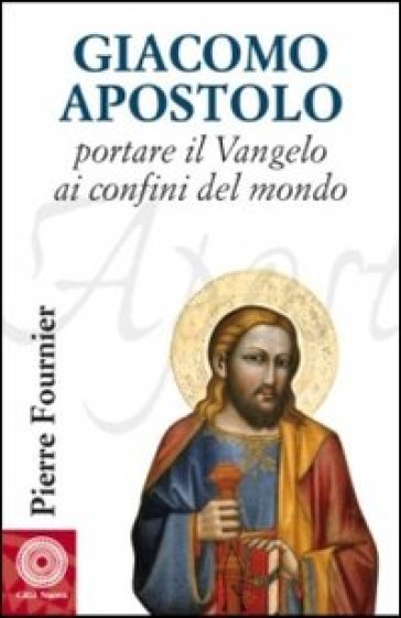 Giacomo Apostolo. Portare il Vangelo ai confini del mondo - Pierre Fournier