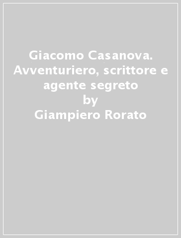 Giacomo Casanova. Avventuriero, scrittore e agente segreto - Giampiero Rorato