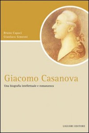 Giacomo Casanova. Una biografia intellettuale e romanzesca - Bruno Capaci - Gianluca Simeoni
