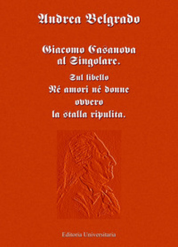 Giacomo Casanova al singolare. Sul libello «Né amori né donne ovvero la stalla ripulita» - Andrea Belgrado