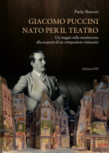 Giacomo Puccini nato per il teatro. Un viaggio nella messinscena alla scoperta di un compositore visionario - Paola Massoni