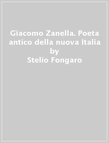 Giacomo Zanella. Poeta antico della nuova Italia - Stelio Fongaro