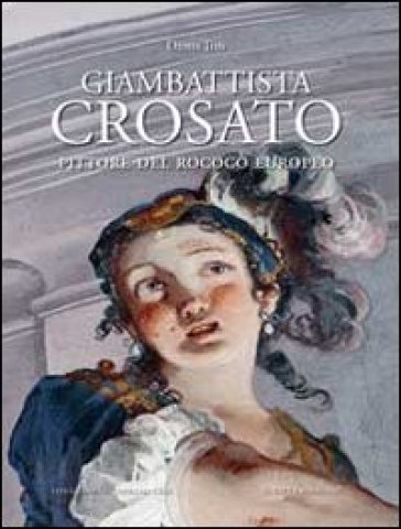 Giambattista Crosato. Pittore del Rococò europeo. Ediz. illustrata - Denis Ton