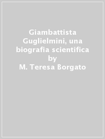 Giambattista Guglielmini, una biografia scientifica - M. Teresa Borgato