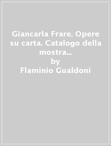 Giancarla Frare. Opere su carta. Catalogo della mostra (Belluno-Bass ano del Grappa, 1997-1998) - Flaminio Gualdoni