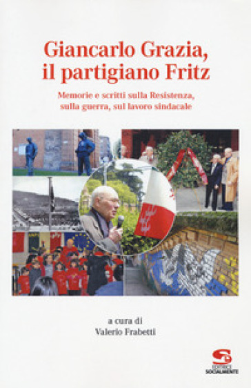 Giancarlo Grazia, il partigiano Fritz. Memorie e scritti sulla Resistenza, sulla guerra, sul lavoro sindacale