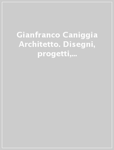 Gianfranco Caniggia Architetto. Disegni, progetti, opere. (Roma 1933-1987)