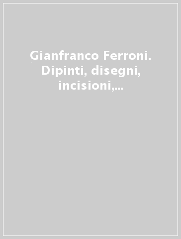Gianfranco Ferroni. Dipinti, disegni, incisioni, fotografie. Catalogo della mostra (28 febbraio-23 marzo 2003)