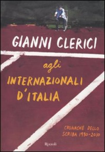 Gianni Clerici agli Internazionali d'Italia. Cronache dello Scriba 1930-2010 - Gianni Clerici