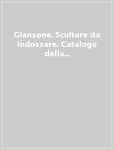 Giansone. Sculture da indossare. Catalogo della mostra (Torino, 5 ottobre 2017-29 gennaio 2018). Ediz. italiana e inglese