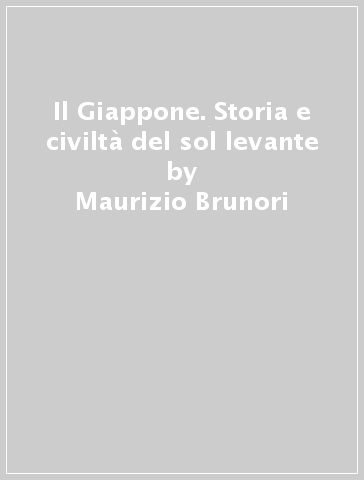 Il Giappone. Storia e civiltà del sol levante - Maurizio Brunori