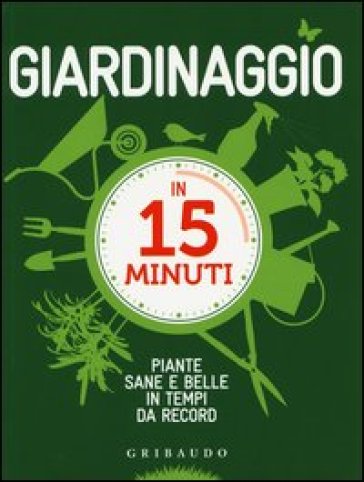 Giardinaggio in 15 minuti. Piante sane e belle in tempi da record - Lorena Lombroso - Simona Pareschi