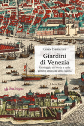 Giardini di Venezia. Un viaggio nel verde e nelle gemme artistiche della laguna