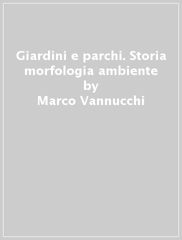 Giardini e parchi. Storia morfologia ambiente - Marco Vannucchi