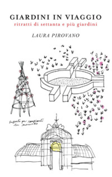 Giardini in viaggio. Ritratti di settanta e più giardini. Ediz. illustrata - Laura Pirovano