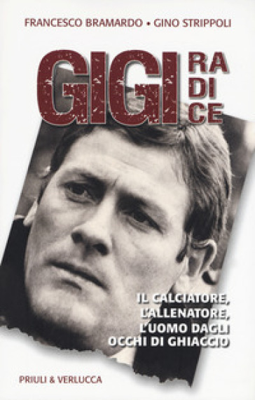 Gigi Radice. Il calciatore, l'allenatore, l'uomo dagli occhi di ghiaccio - Francesco Bramardo - Gino Strippoli