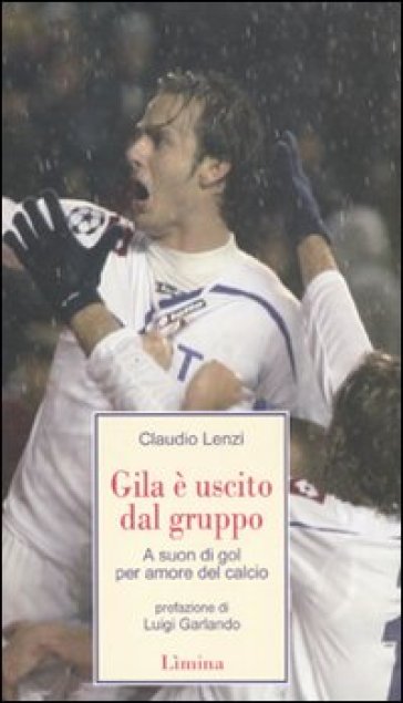 Gila è uscito dal gruppo. A suon di gol, per amore del calcio - Claudio Lenzi