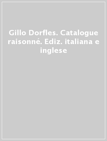 Gillo Dorfles. Catalogue raisonné. Ediz. italiana e inglese