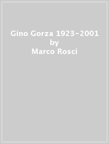 Gino Gorza 1923-2001 - Marco Rosci - Pino Mantovani