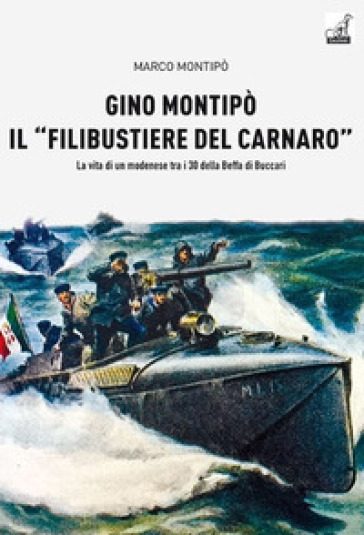 Gino Montipo, il «filibustiere del Carnaro». La vita di un modenese tra i 30 della Beffa di Buccari - Marco Montipo
