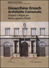 Gioacchino Ersoch architetto comunale. Progetti e disegni per Roma ca pitale d Italia