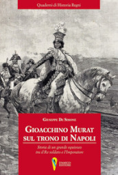 Gioacchino Murat sul trono di Napoli. Storia di un grande equivoco tra il Re soldato e l