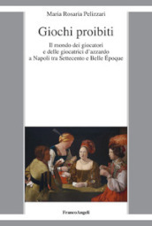 Giochi proibiti. Il mondo dei giocatori e delle giocatrici d azzardo a Napoli tra Settecento e Belle Epoque