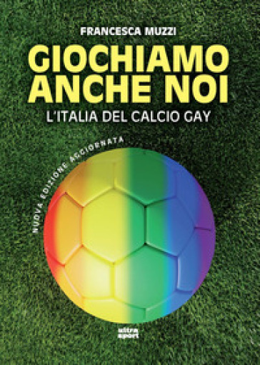 Giochiamo anche noi. L'Italia del calcio gay. Nuova ediz. - Francesca Muzzi