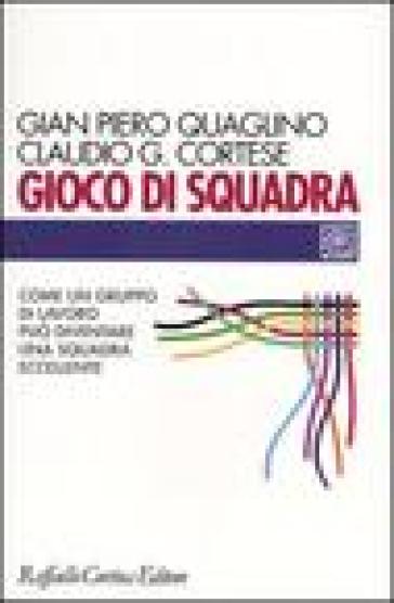 Gioco di squadra. Come un gruppo di lavoro può diventare una squadra eccellente - Gian Piero Quaglino - Claudio G. Cortese