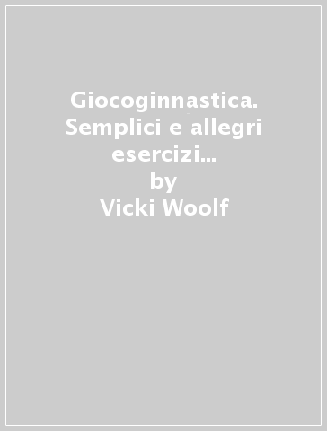 Giocoginnastica. Semplici e allegri esercizi da eseguire con i vostri bambini a casa vostra: un gioco utile, un nuovo modo di fare ginnastica - Vicki Woolf