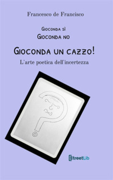 Gioconda sì Gioconda no Gioconda un cazzo! L'arte poetica dell'incertezza. Nuova ediz. - Francesco de Francisco