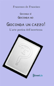 Gioconda sì Gioconda no Gioconda un cazzo! L arte poetica dell incertezza. Nuova ediz.