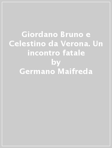 Giordano Bruno e Celestino da Verona. Un incontro fatale - Germano Maifreda