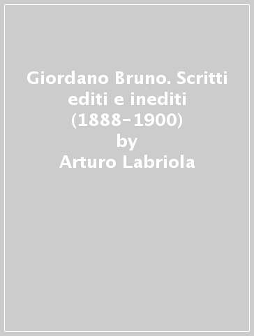 Giordano Bruno. Scritti editi e inediti (1888-1900) - G. Bruno - Arturo Labriola