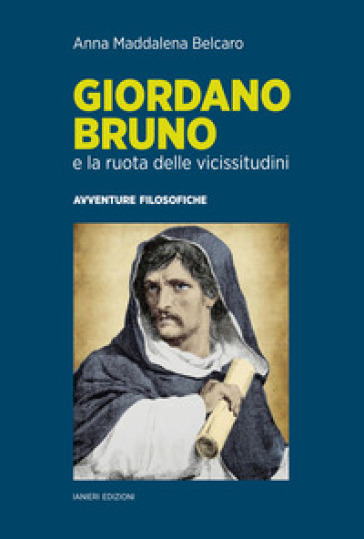 Giordano Bruno e la ruota delle vicissitudini. Avventure filosofiche - Anna Maddalena Belcaro