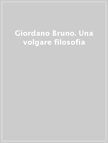 Giordano Bruno. Una volgare filosofia