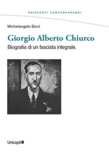 Giorgio Alberto Chiurco. Biografia di un fascista integrale - Michelangelo Borri