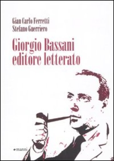 Giorgio Bassani editore letterato - Gian Carlo Ferretti - Stefano Guerriero