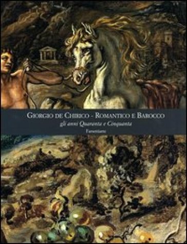 Giorgio De Chirico. Romantico e barocco gli anni quaranta e cinquanta. Ediz. illustrata