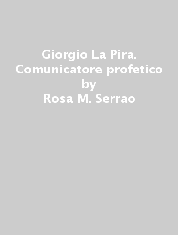 Giorgio La Pira. Comunicatore profetico - Rosa M. Serrao