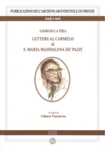 Giorgio La Pira. Lettere al Carmelo di S. Maria Maria Maddalena de' Pazzi - Chiara Vasciaveo