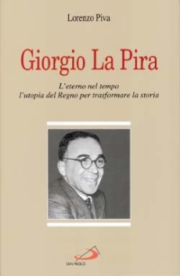 Giorgio La Pira. L'eterno nel tempo, l'utopia del regno per trasformare la storia - Lorenzo Piva