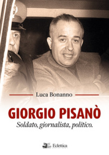 Giorgio Pisanò. Soldato, giornalista, politico - Luca Bonanno