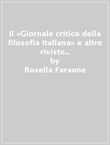 Il «Giornale critico della filosofia italiana» e altre riviste del Novecento filosofico italiano - Rosella Faraone